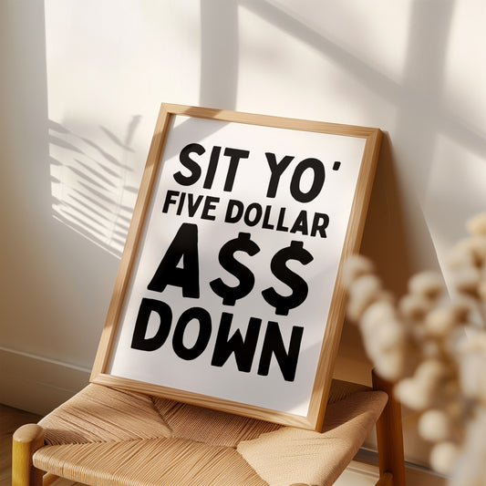 Sit Yo' Five Dollar A$$ Down Art Print